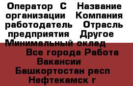 Оператор 1С › Название организации ­ Компания-работодатель › Отрасль предприятия ­ Другое › Минимальный оклад ­ 20 000 - Все города Работа » Вакансии   . Башкортостан респ.,Нефтекамск г.